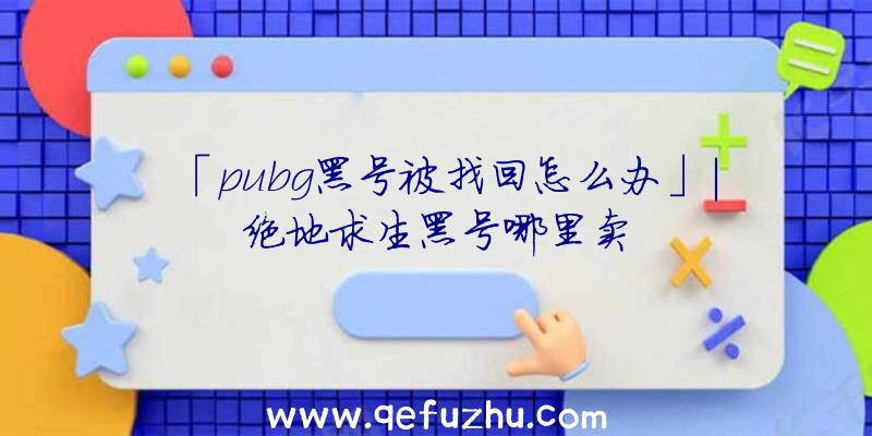 「pubg黑号被找回怎么办」|绝地求生黑号哪里卖